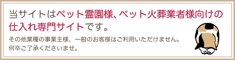 当サイトはペット霊園様、ペット火葬業者様向けの仕入れ専門サイトです。